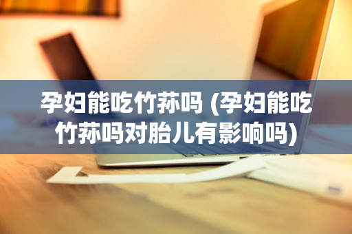 孕妇能吃竹荪吗 (孕妇能吃竹荪吗对胎儿有影响吗)