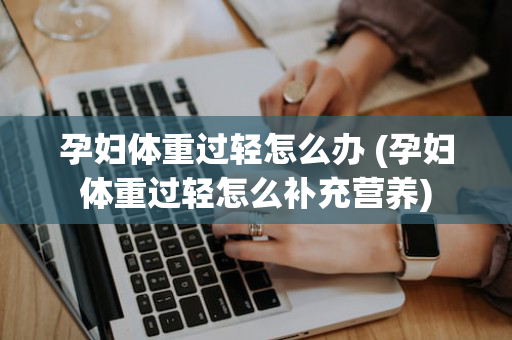 孕妇体重过轻怎么办 (孕妇体重过轻怎么补充营养)