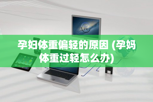 孕妇体重偏轻的原因 (孕妈体重过轻怎么办)
