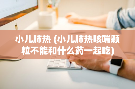小儿肺热 (小儿肺热咳喘颗粒不能和什么药一起吃)
