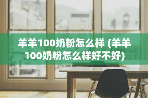 羊羊100奶粉怎么样 (羊羊100奶粉怎么样好不好)