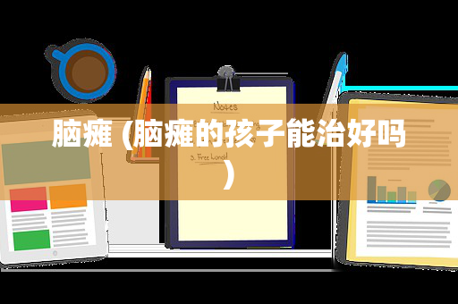 脑瘫 (脑瘫的孩子能治好吗)