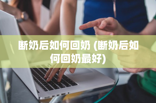 断奶后如何回奶 (断奶后如何回奶最好)
