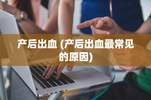 产后出血 (产后出血最常见的原因)