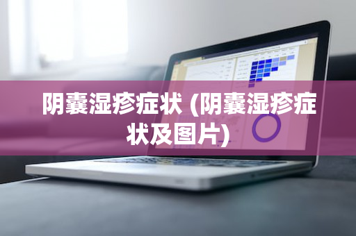 阴囊湿疹症状 (阴囊湿疹症状及图片)