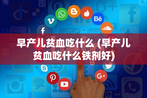 早产儿贫血吃什么 (早产儿贫血吃什么铁剂好)