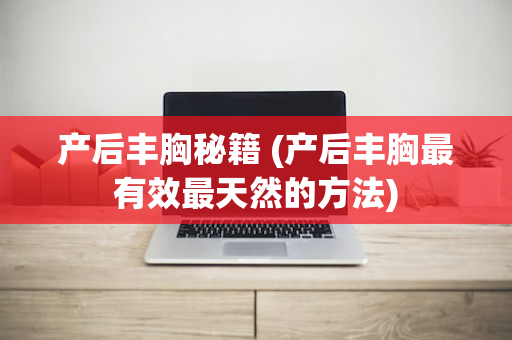 产后丰胸秘籍 (产后丰胸最有效最天然的方法)