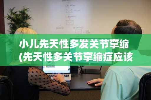 小儿先天性多发关节挛缩 (先天性多关节挛缩症应该看哪个科室)