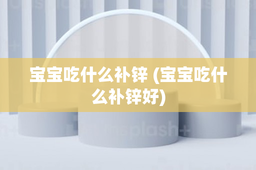 宝宝吃什么补锌 (宝宝吃什么补锌好)