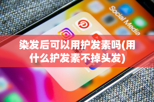 染发后可以用护发素吗(用什么护发素不掉头发)
