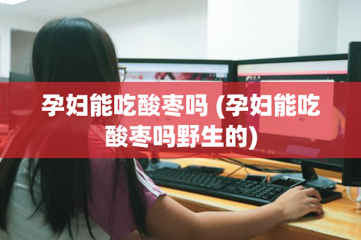 孕妇能吃酸枣吗 (孕妇能吃酸枣吗野生的)