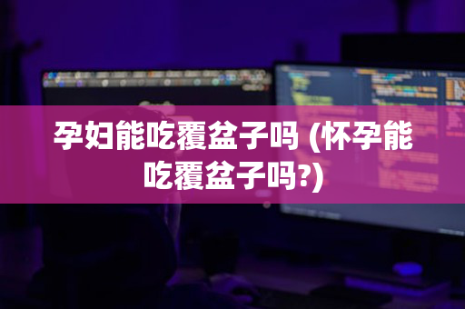 孕妇能吃覆盆子吗 (怀孕能吃覆盆子吗?)