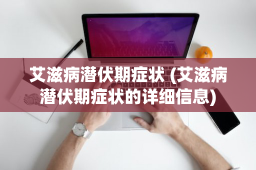 艾滋病潜伏期症状 (艾滋病潜伏期症状的详细信息)