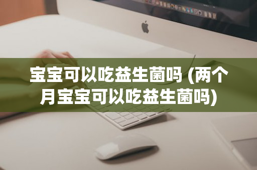 宝宝可以吃益生菌吗 (两个月宝宝可以吃益生菌吗)