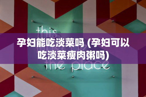 孕妇能吃淡菜吗 (孕妇可以吃淡菜瘦肉粥吗)