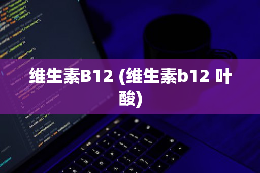 维生素B12 (维生素b12 叶酸)