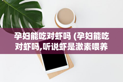 孕妇能吃对虾吗 (孕妇能吃对虾吗,听说虾是激素喂养的)
