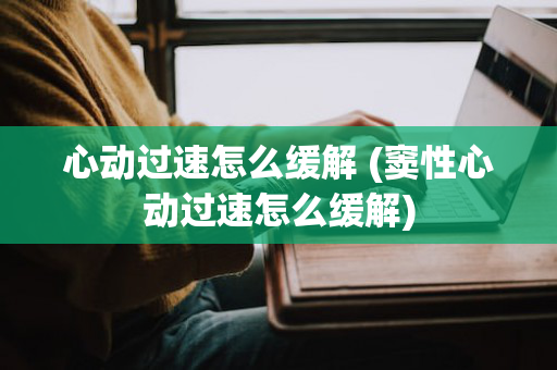 心动过速怎么缓解 (窦性心动过速怎么缓解)