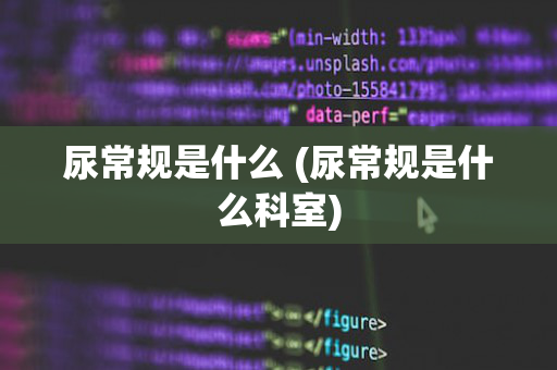 尿常规是什么 (尿常规是什么科室)