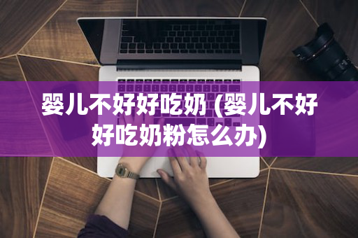 婴儿不好好吃奶 (婴儿不好好吃奶粉怎么办)