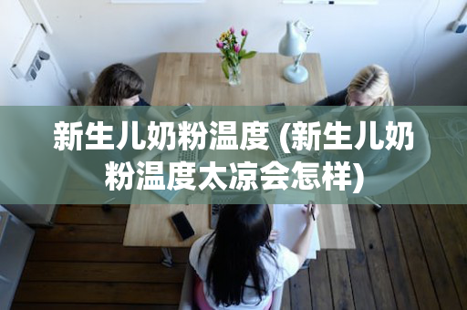 新生儿奶粉温度 (新生儿奶粉温度太凉会怎样)