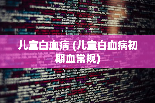 儿童白血病 (儿童白血病初期血常规)