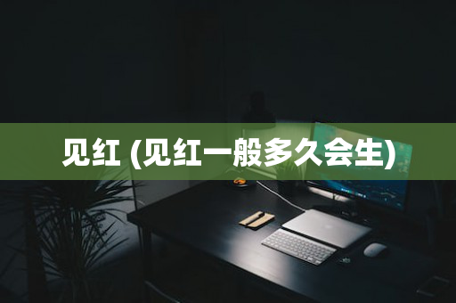 见红 (见红一般多久会生)