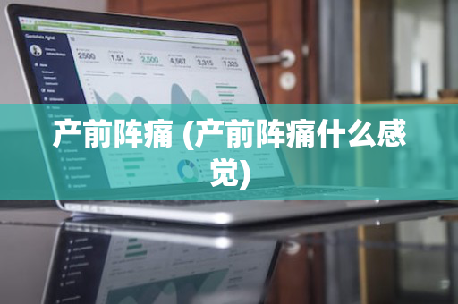 产前阵痛 (产前阵痛什么感觉)