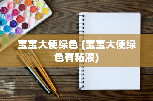 宝宝大便绿色 (宝宝大便绿色有粘液)
