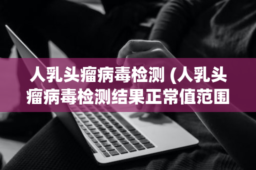 人乳头瘤病毒检测 (人乳头瘤病毒检测结果正常值范围内)