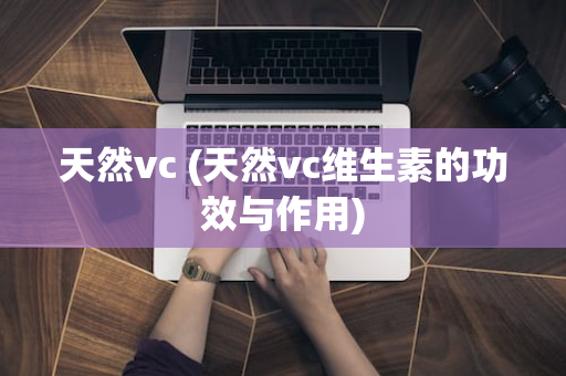 天然vc (天然vc维生素的功效与作用)