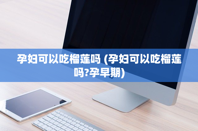 孕妇可以吃榴莲吗 (孕妇可以吃榴莲吗?孕早期)