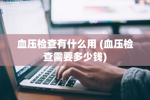 血压检查有什么用 (血压检查需要多少钱)