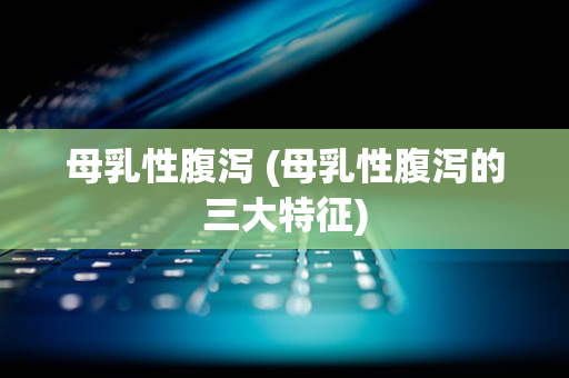 母乳性腹泻 (母乳性腹泻的三大特征)