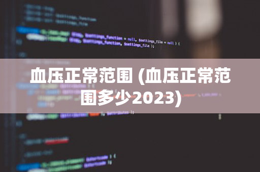 血压正常范围 (血压正常范围多少2023)