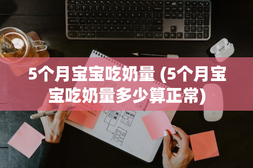 5个月宝宝吃奶量 (5个月宝宝吃奶量多少算正常)