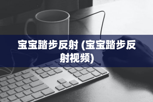 宝宝踏步反射 (宝宝踏步反射视频)