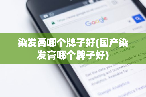 染发膏哪个牌子好(国产染发膏哪个牌子好)
