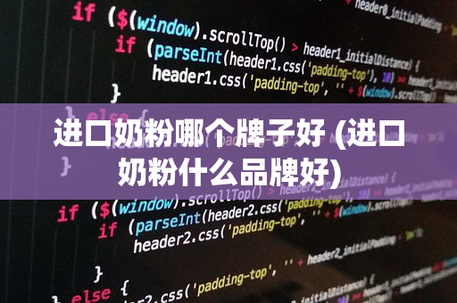 进口奶粉哪个牌子好 (进口奶粉什么品牌好)