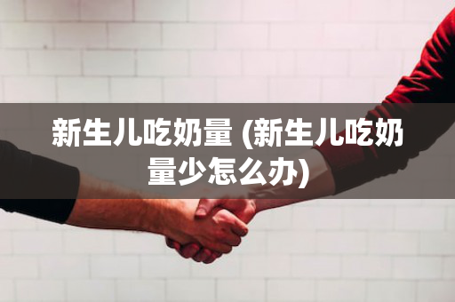 新生儿吃奶量 (新生儿吃奶量少怎么办)