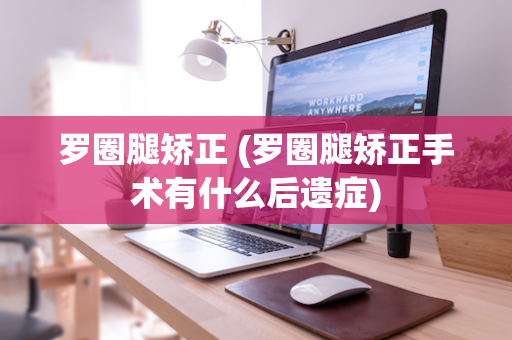 罗圈腿矫正 (罗圈腿矫正手术有什么后遗症)