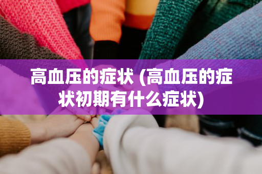 高血压的症状 (高血压的症状初期有什么症状)