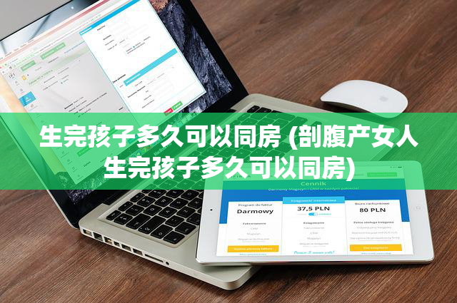 生完孩子多久可以同房 (剖腹产女人生完孩子多久可以同房)