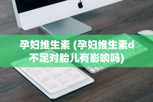 孕妇维生素 (孕妇维生素d不足对胎儿有影响吗)