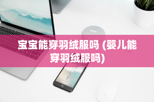 宝宝能穿羽绒服吗 (婴儿能穿羽绒服吗)