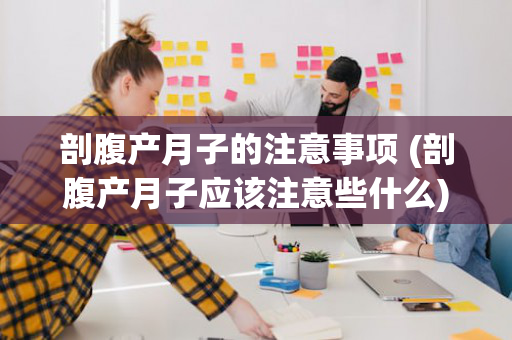 剖腹产月子的注意事项 (剖腹产月子应该注意些什么)