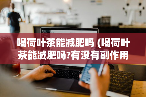 喝荷叶茶能减肥吗 (喝荷叶茶能减肥吗?有没有副作用?)