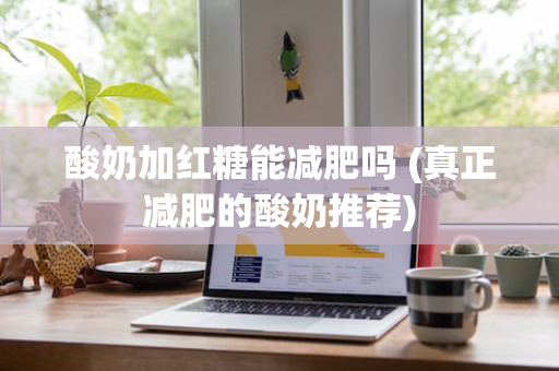 酸奶加红糖能减肥吗 (真正减肥的酸奶推荐)