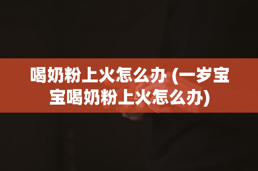 喝奶粉上火怎么办 (一岁宝宝喝奶粉上火怎么办)