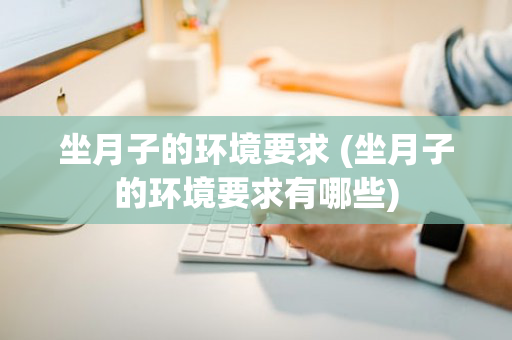 坐月子的环境要求 (坐月子的环境要求有哪些)